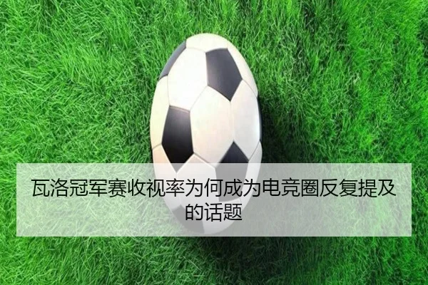 瓦洛冠军赛收视率为何成为电竞圈反复提及的话题